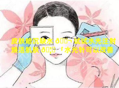 皮肤暗沉缺水 🐬 试试水光注射焕活肌肤 🦄 「水光针可以改善皮肤暗沉吗」